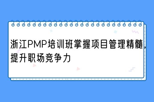 浙江PMP培训班掌握项目管理精髓，提升职场竞争力