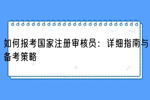  如何报考国家注册审核员：详细指南与备考策略