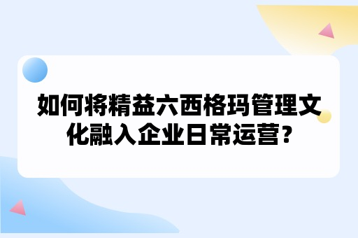 如何将精益六西格玛管理文化融入企业日常运营？