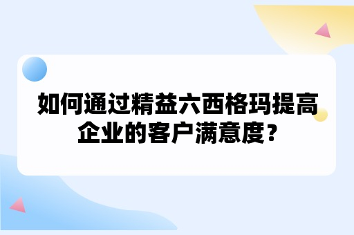 如何通过精益六西格玛提高企业的客户满意度？