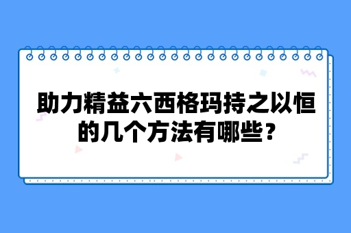 助力精益六西格玛持之以恒的几个方法