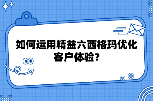 如何运用精益六西格玛优化客户体验？