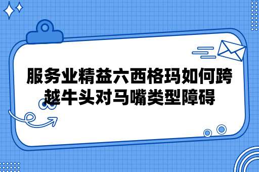 服务业精益六西格玛如何跨越牛头对马嘴类型障碍