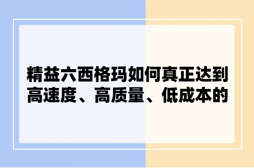 精益六西格玛如何真正达到高速度、高质量、低成本的目标