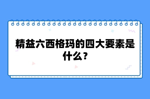 精益六西格玛的四大要素是什么？