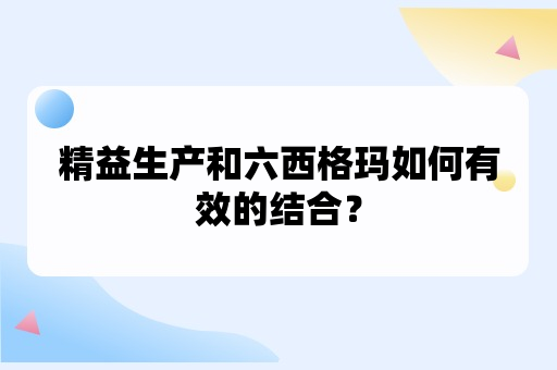 精益生产和六西格玛如何有效的结合？