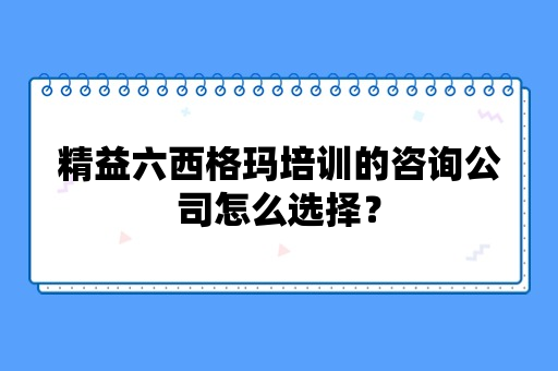 精益六西格玛培训的咨询公司怎么选择？