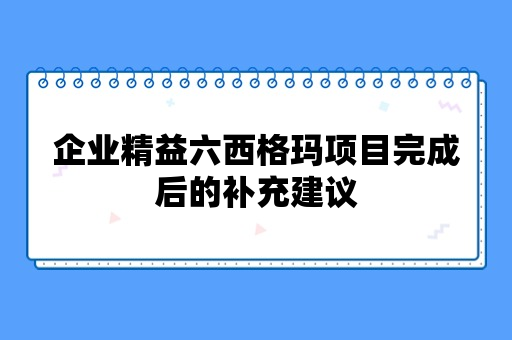 企业精益六西格玛项目完成后的补充建议