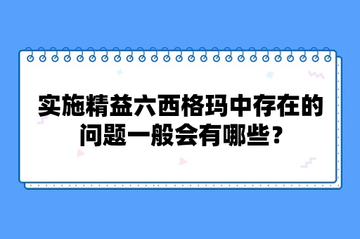 实施精益六西格玛中存在的问题一般会有哪些？