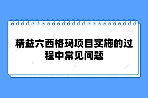 精益六西格玛项目实施的过程中常见问题