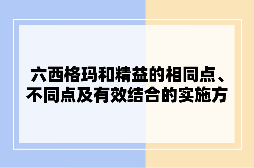 六西格玛和精益的相同点、不同点及有效结合的实施方法