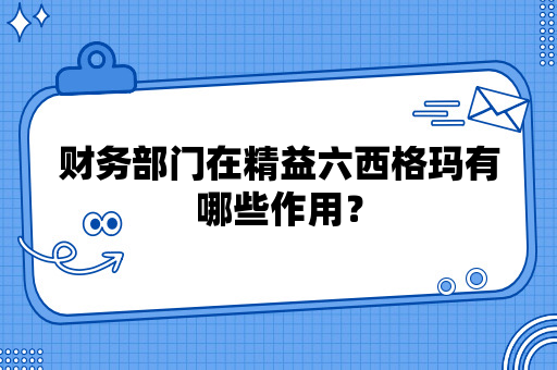 财务部门在精益六西格玛有哪些作用？