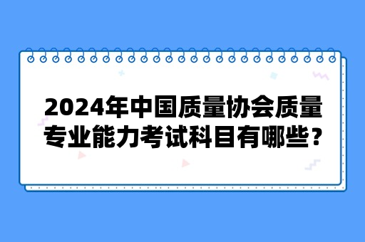 2024年中国质量协会质量专业能力考试科目