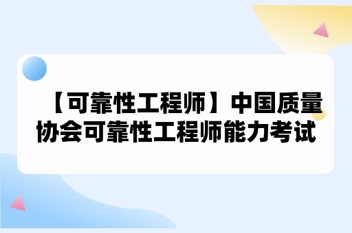 【可靠性工程师】中国质量协会可靠性工程师能力考试评价申请指南（2024）