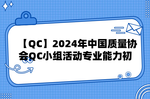 【QC】2024年中国质量协会QC小组活动专业能力初级考试评价申请指南