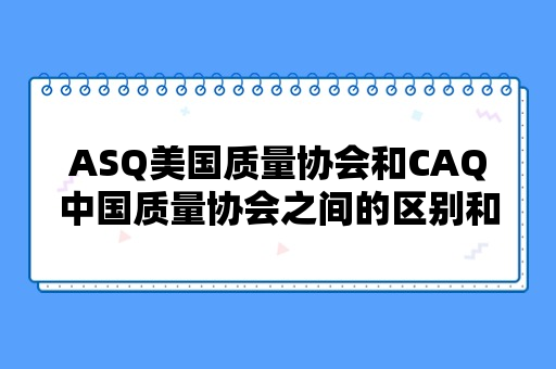 ASQ美国质量协会和CAQ中国质量协会之间的区别和联系？