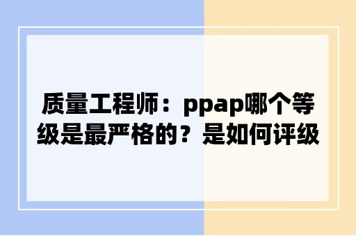 质量工程师：ppap哪个等级是最严格的？是如何评级的？