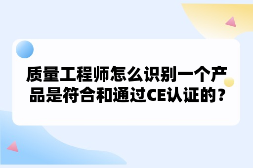 质量工程师怎么识别一个产品是符合和通过CE认证的？