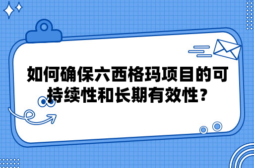 如何确保六西格玛项目的可持续性和长期有效性？