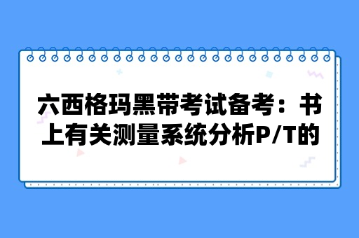 六西格玛黑带考试备考：书上有关测量系统分析P/T的疑惑？