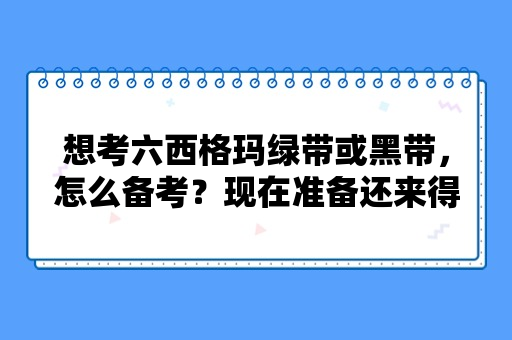 想考六西格玛绿带或黑带，怎么备考？现在准备还来得及嘛？