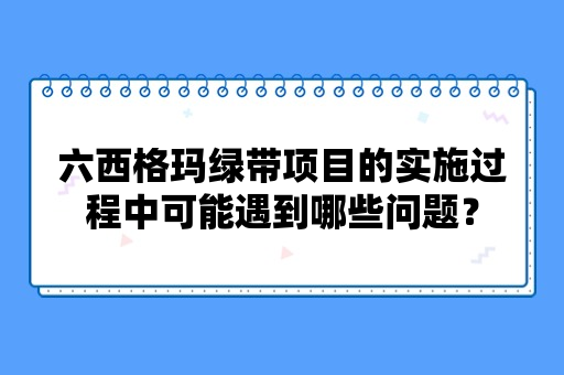 六西格玛绿带项目的实施过程中可能遇到哪些问题？