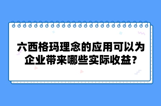 六西格玛理念的应用可以为企业带来哪些实际收益？