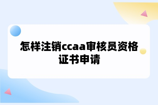 怎样注销ccaa审核员资格证书申请