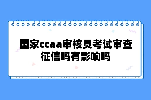 国家ccaa审核员考试审查征信吗有影响吗