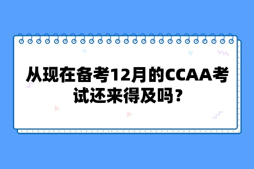 从现在备考12月的CCAA考试还来得及吗？