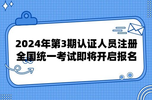 2024年第3期认证人员注册全国统一考试即将开启报名