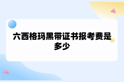 六西格玛黑带证书报考费是多少