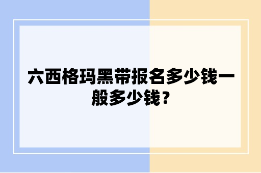 六西格玛黑带报名多少钱