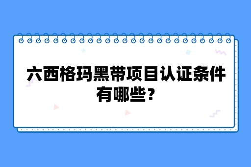 六西格玛黑带项目认证条件