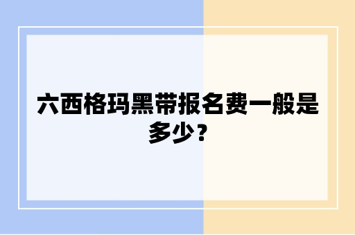 六西格玛黑带报名费