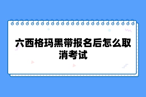 六西格玛黑带报名后怎么取消考试