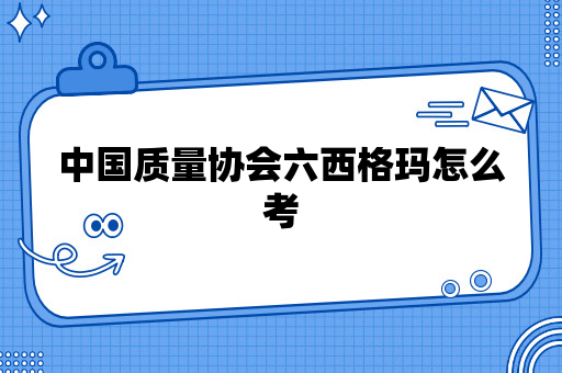 中国质量协会六西格玛怎么考