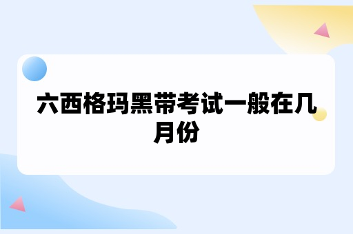 六西格玛黑带考试一般在几月份