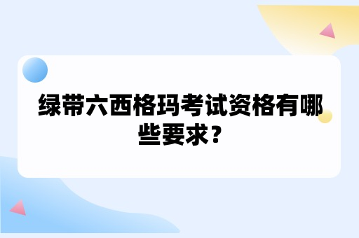 绿带六西格玛考试资格有哪些要求？