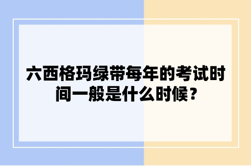 六西格玛绿带每年的考试时间一般是什么时候？