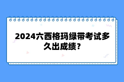 2024六西格玛绿带考试多久出成绩？