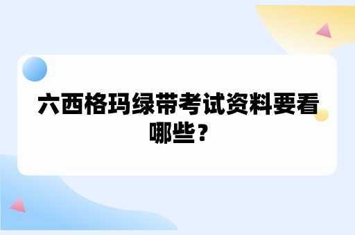 六西格玛绿带考试资料要看哪些？