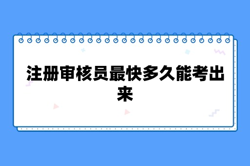 注册审核员最快多久能考出来