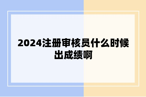 2024注册审核员什么时候出成绩啊