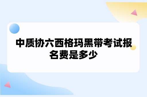 中质协六西格玛黑带考试报名费是多少