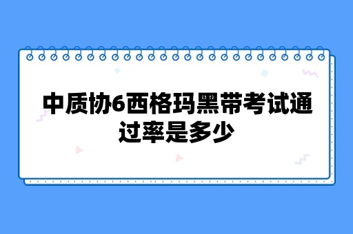 中质协6西格玛黑带考试通过率是多少